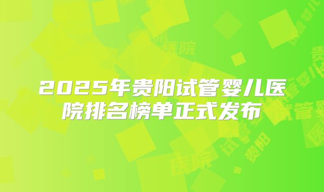 2025年贵阳试管婴儿医院排名榜单正式发布