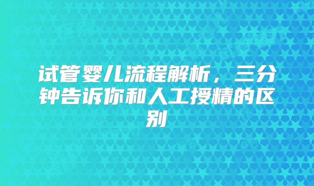 试管婴儿流程解析，三分钟告诉你和人工授精的区别