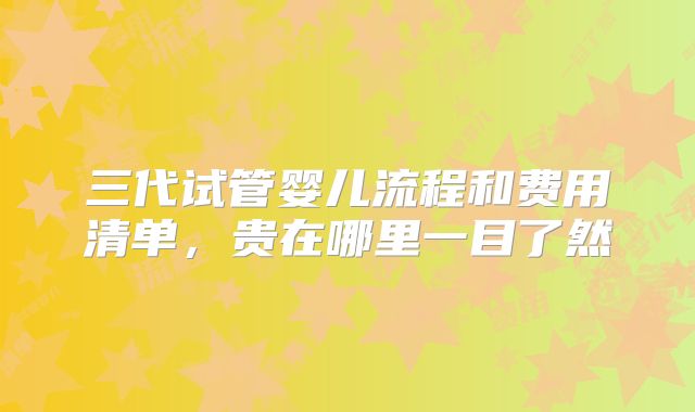 三代试管婴儿流程和费用清单，贵在哪里一目了然