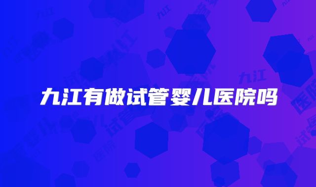 九江有做试管婴儿医院吗