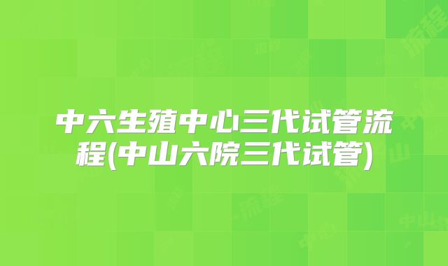 中六生殖中心三代试管流程(中山六院三代试管)