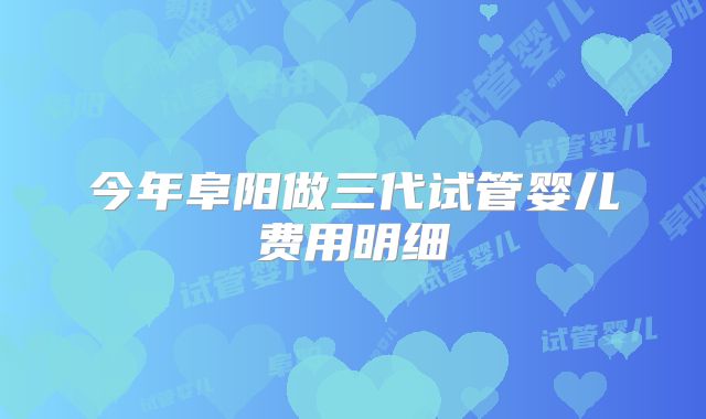 今年阜阳做三代试管婴儿费用明细