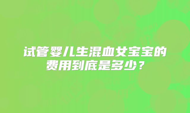 试管婴儿生混血女宝宝的费用到底是多少？