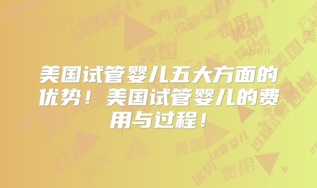 美国试管婴儿五大方面的优势！美国试管婴儿的费用与过程！