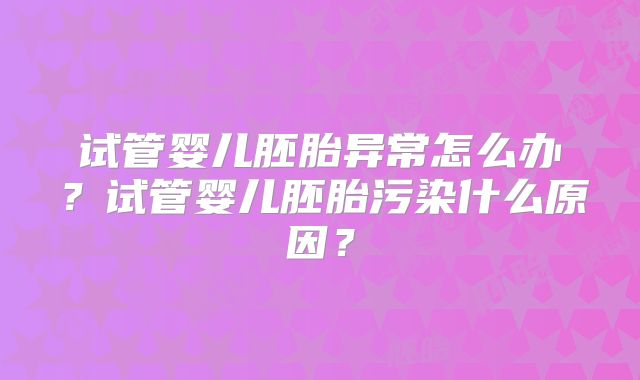 试管婴儿胚胎异常怎么办？试管婴儿胚胎污染什么原因？