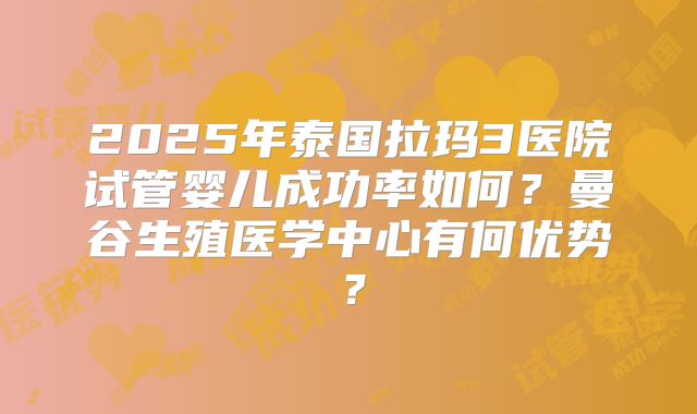 2025年泰国拉玛3医院试管婴儿成功率如何？曼谷生殖医学中心有何优势？