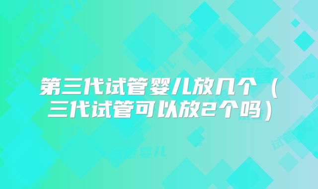 第三代试管婴儿放几个（三代试管可以放2个吗）