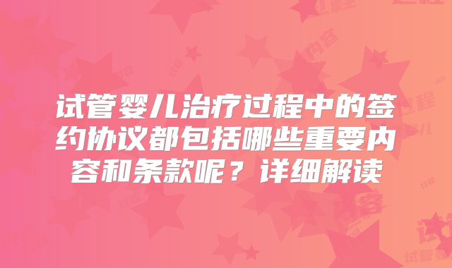 试管婴儿治疗过程中的签约协议都包括哪些重要内容和条款呢？详细解读