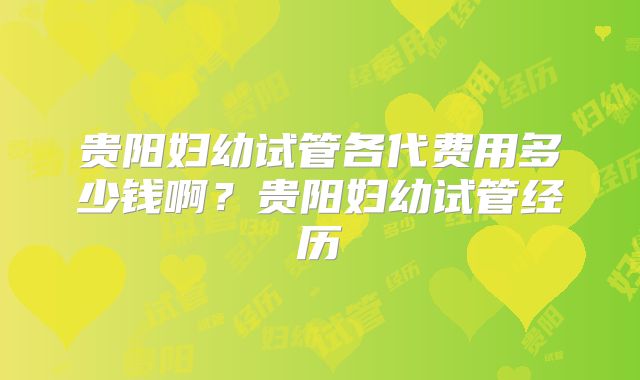 贵阳妇幼试管各代费用多少钱啊?贵阳妇幼试管经历
