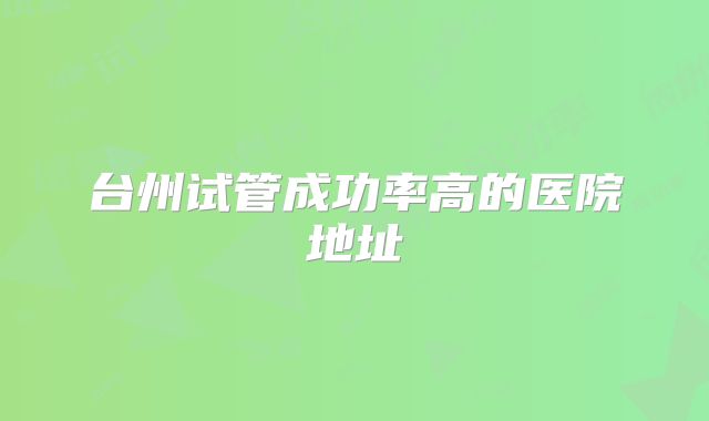 台州试管成功率高的医院地址
