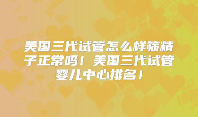 美国三代试管怎么样筛精子正常吗！美国三代试管婴儿中心排名！