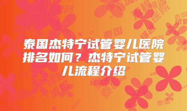 泰国杰特宁试管婴儿医院排名如何？杰特宁试管婴儿流程介绍