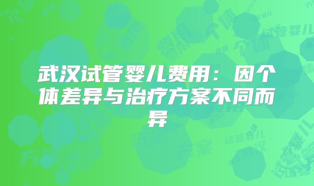 武汉试管婴儿费用：因个体差异与治疗方案不同而异