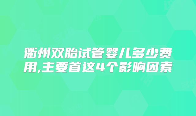 衢州双胎试管婴儿多少费用,主要首这4个影响因素