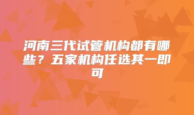 河南三代试管机构都有哪些?五家机构任选其一即可