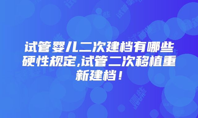 试管婴儿二次建档有哪些硬性规定,试管二次移植重新建档！