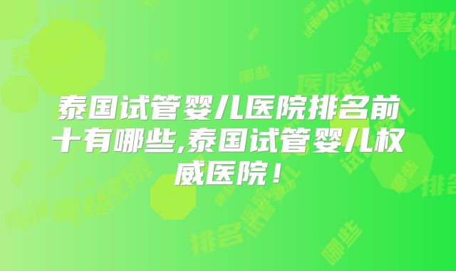 泰国试管婴儿医院排名前十有哪些,泰国试管婴儿权威医院！