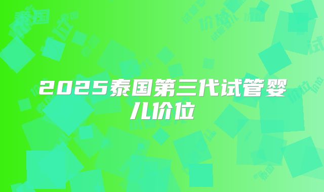 2025泰国第三代试管婴儿价位