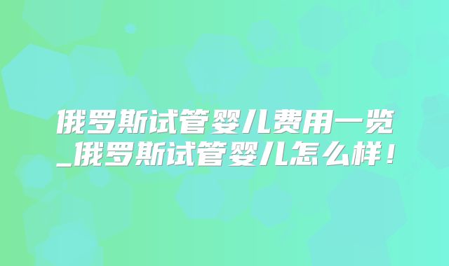 俄罗斯试管婴儿费用一览_俄罗斯试管婴儿怎么样！