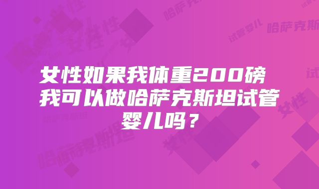 女性如果我体重200磅 我可以做哈萨克斯坦试管婴儿吗？
