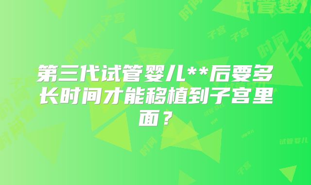 第三代试管婴儿**后要多长时间才能移植到子宫里面？