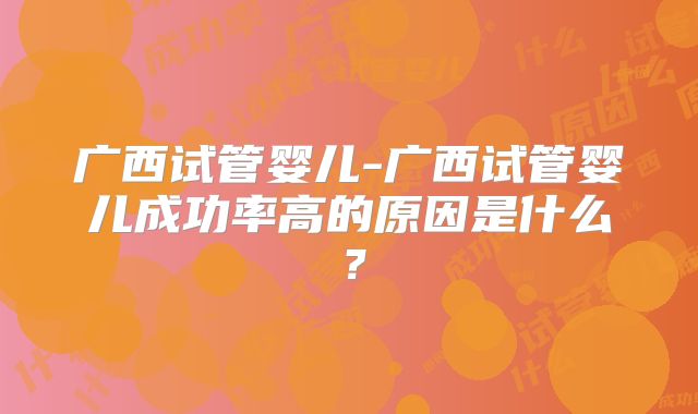 广西试管婴儿-广西试管婴儿成功率高的原因是什么？