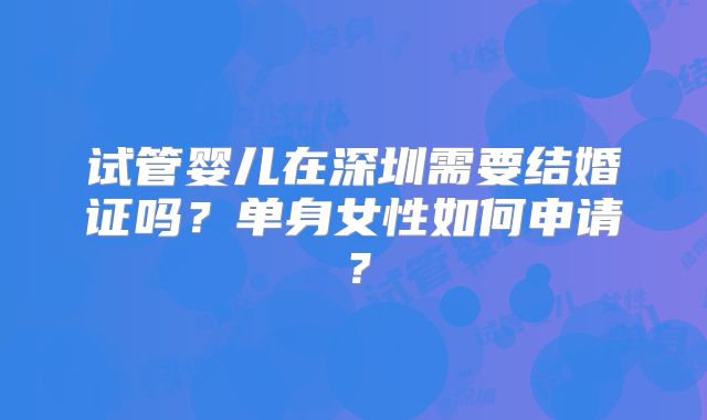 试管婴儿在深圳需要结婚证吗？单身女性如何申请？