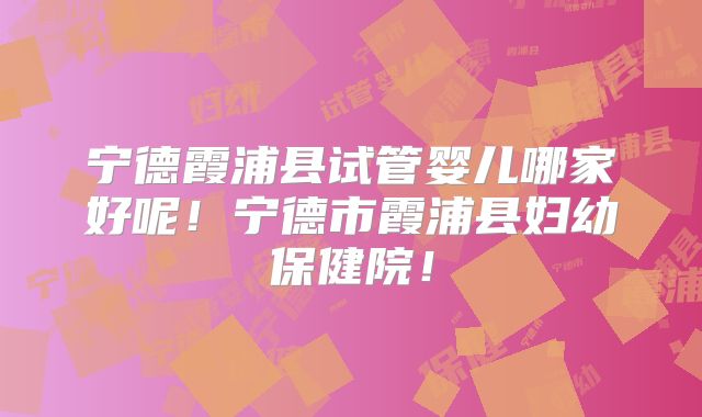 宁德霞浦县试管婴儿哪家好呢!宁德市霞浦县妇幼保健院!