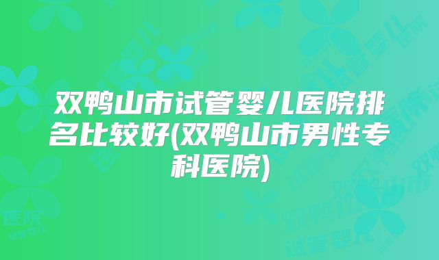 双鸭山市试管婴儿医院排名比较好(双鸭山市男性专科医院)