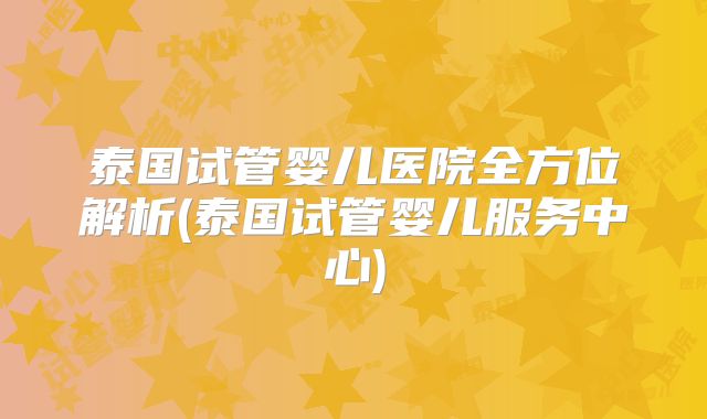 泰国试管婴儿医院全方位解析(泰国试管婴儿服务中心)