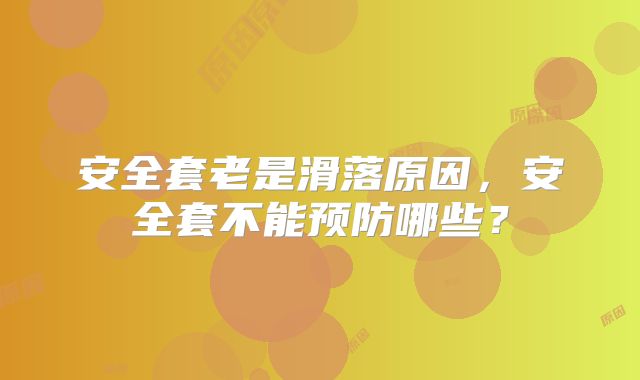 安全套老是滑落原因,安全套不能预防哪些?