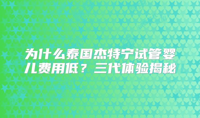 为什么泰国杰特宁试管婴儿费用低?三代体验揭秘