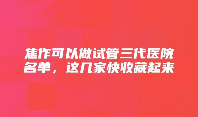 焦作可以做试管三代医院名单，这几家快收藏起来