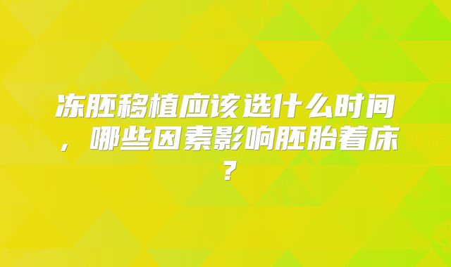 冻胚移植应该选什么时间，哪些因素影响胚胎着床？