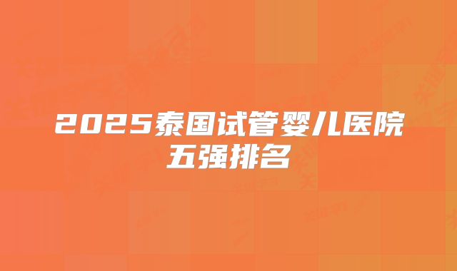 2025泰国试管婴儿医院五强排名