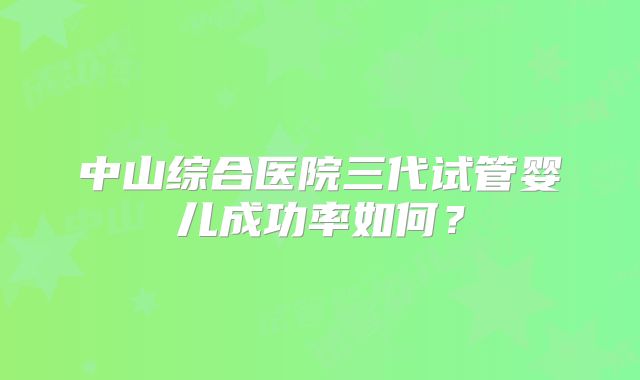 中山综合医院三代试管婴儿成功率如何？