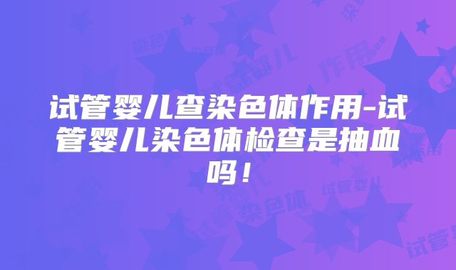 试管婴儿查染色体作用-试管婴儿染色体检查是抽血吗!