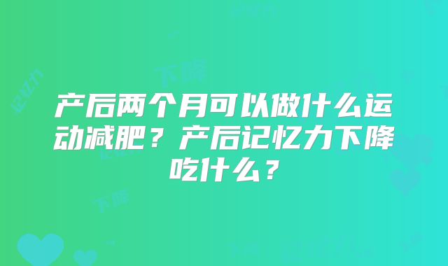 产后两个月可以做什么运动减肥？产后记忆力下降吃什么？