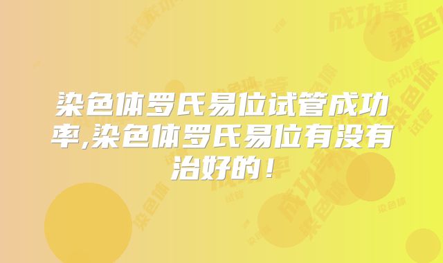 染色体罗氏易位试管成功率,染色体罗氏易位有没有治好的!