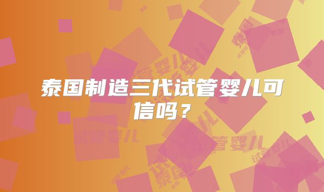 泰国制造三代试管婴儿可信吗?