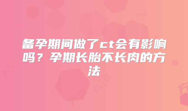 备孕期间做了ct会有影响吗?孕期长胎不长肉的方法