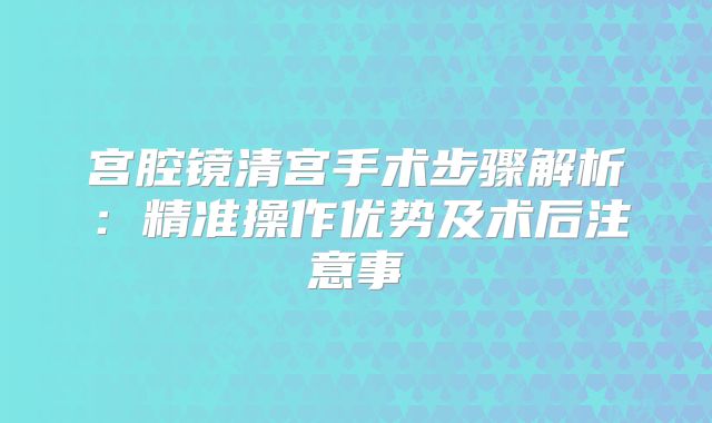 宫腔镜清宫手术步骤解析：精准操作优势及术后注意事