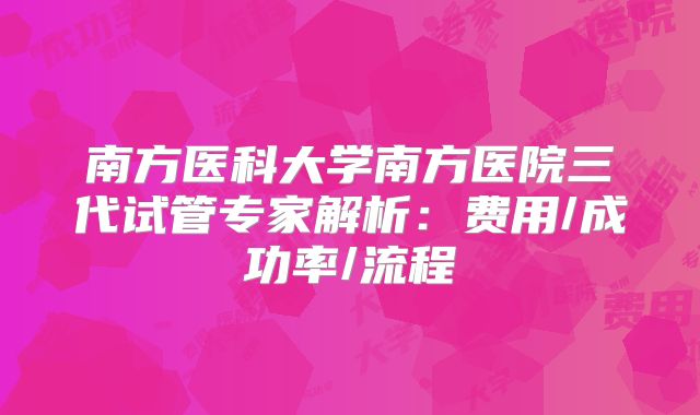 南方医科大学南方医院三代试管专家解析：费用/成功率/流程
