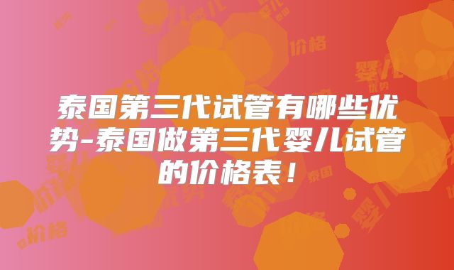泰国第三代试管有哪些优势-泰国做第三代婴儿试管的价格表！