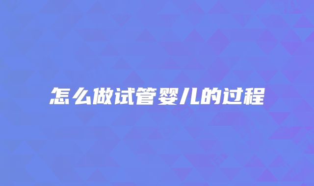 怎么做试管婴儿的过程