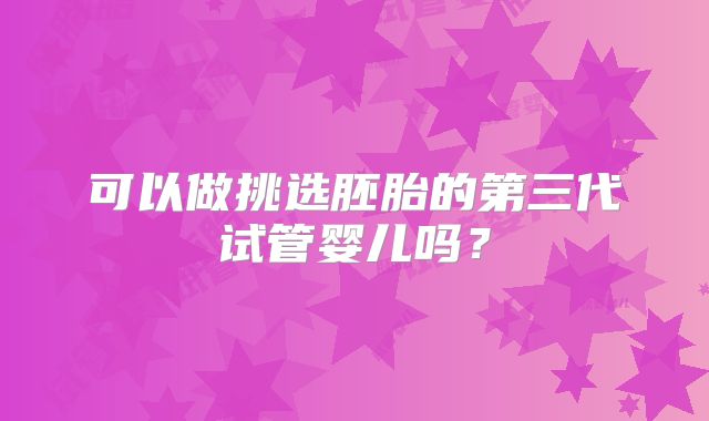 可以做挑选胚胎的第三代试管婴儿吗？