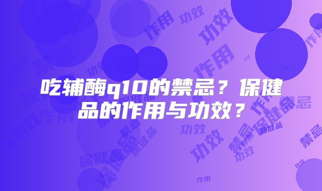 吃辅酶q10的禁忌?保健品的作用与功效?