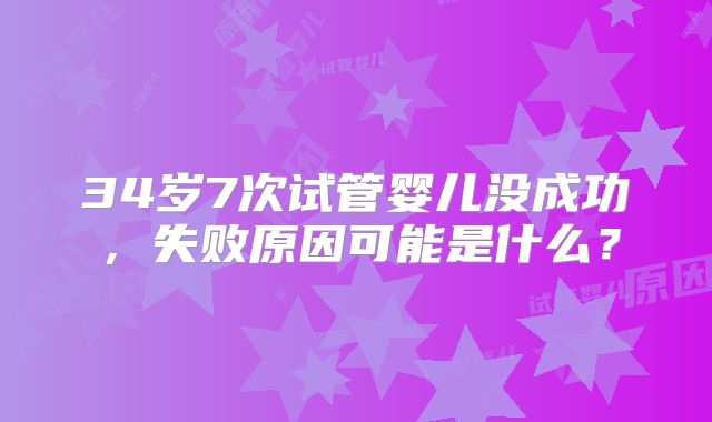 34岁7次试管婴儿没成功,失败原因可能是什么?