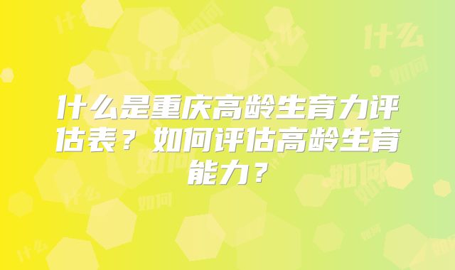 什么是重庆高龄生育力评估表？如何评估高龄生育能力？