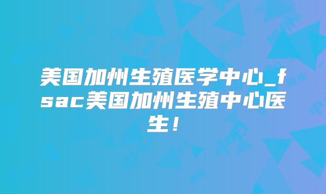 美国加州生殖医学中心_fsac美国加州生殖中心医生！